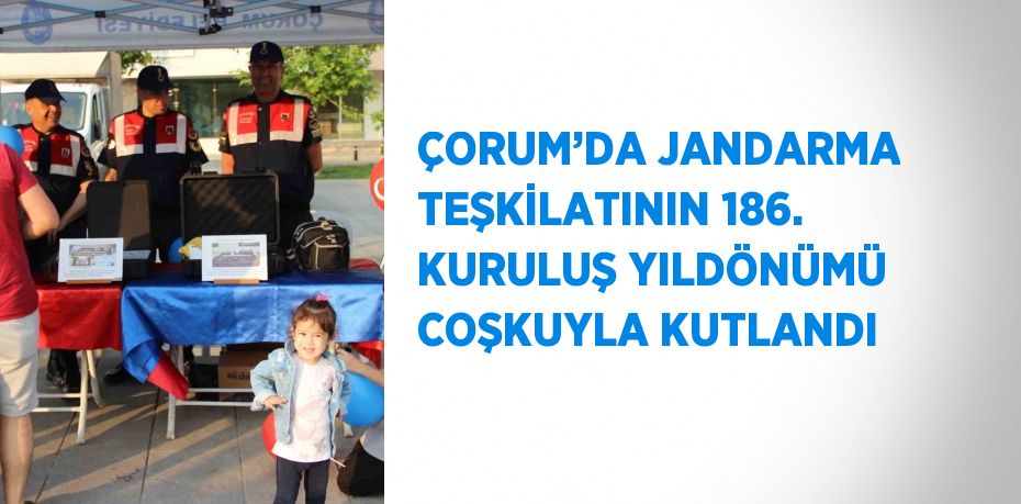 ÇORUM’DA JANDARMA TEŞKİLATININ 186. KURULUŞ YILDÖNÜMÜ COŞKUYLA KUTLANDI