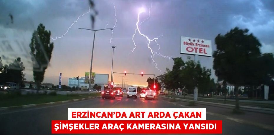 ERZİNCAN’DA ART ARDA ÇAKAN ŞİMŞEKLER ARAÇ KAMERASINA YANSIDI
