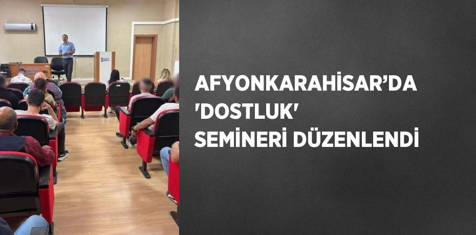 AFYONKARAHİSAR’DA 'DOSTLUK' SEMİNERİ DÜZENLENDİ