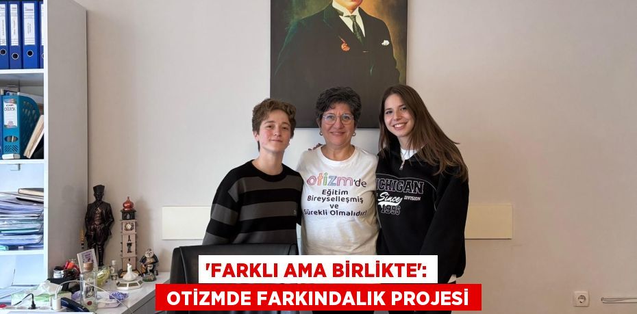 “FARKLI AMA BİRLİKTE”:  OTİZMDE FARKINDALIK PROJESİ