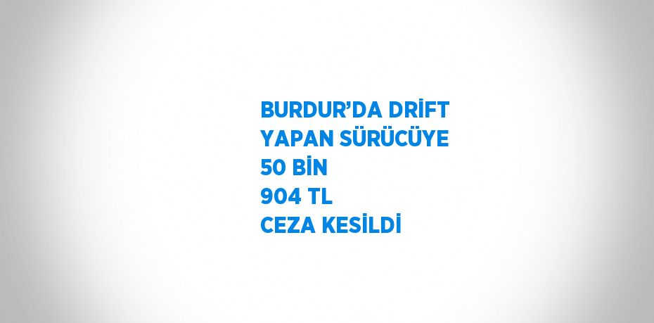 BURDUR’DA DRİFT YAPAN SÜRÜCÜYE 50 BİN 904 TL CEZA KESİLDİ