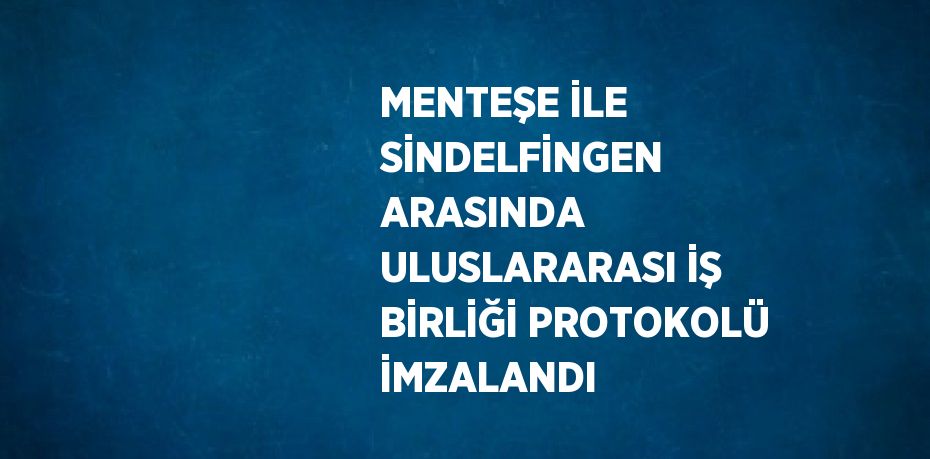 MENTEŞE İLE SİNDELFİNGEN ARASINDA ULUSLARARASI İŞ BİRLİĞİ PROTOKOLÜ İMZALANDI