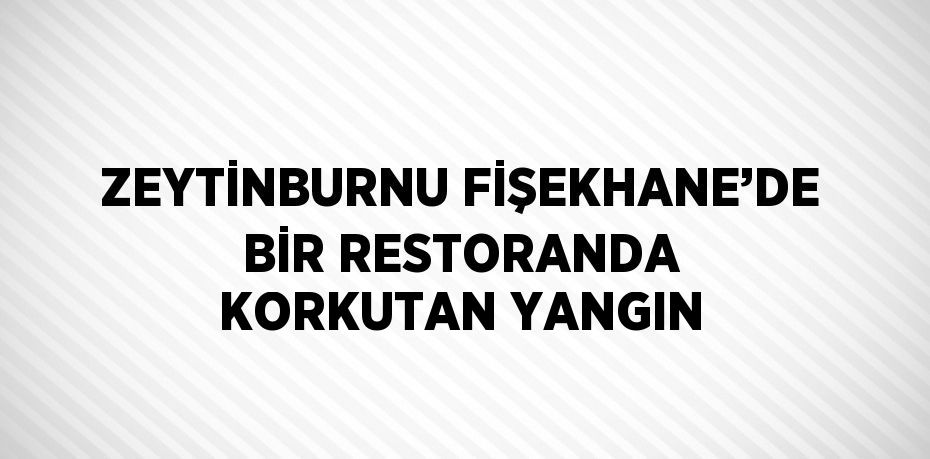 ZEYTİNBURNU FİŞEKHANE’DE BİR RESTORANDA KORKUTAN YANGIN