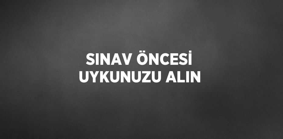 SINAV ÖNCESİ UYKUNUZU ALIN