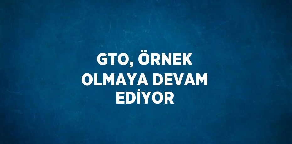 GTO, ÖRNEK OLMAYA DEVAM EDİYOR