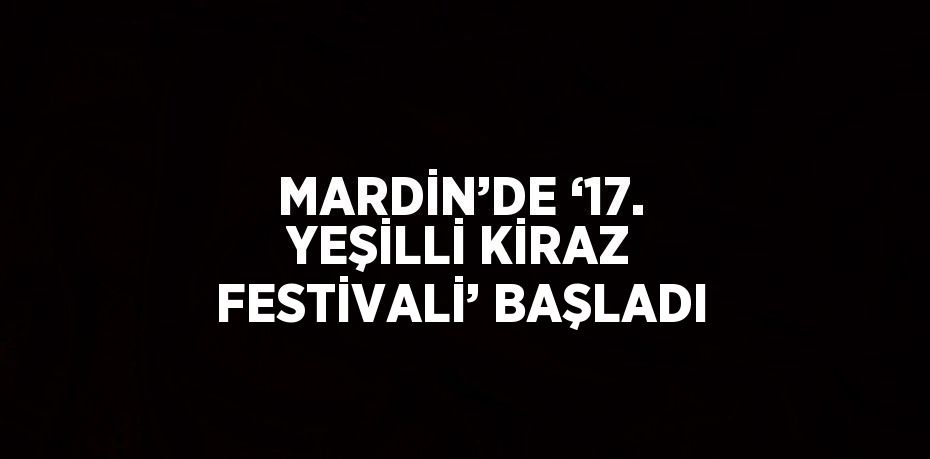 MARDİN’DE ‘17. YEŞİLLİ KİRAZ FESTİVALİ’ BAŞLADI