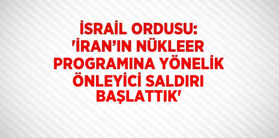 İSRAİL ORDUSU: 'İRAN’IN NÜKLEER PROGRAMINA YÖNELİK ÖNLEYİCİ SALDIRI BAŞLATTIK'