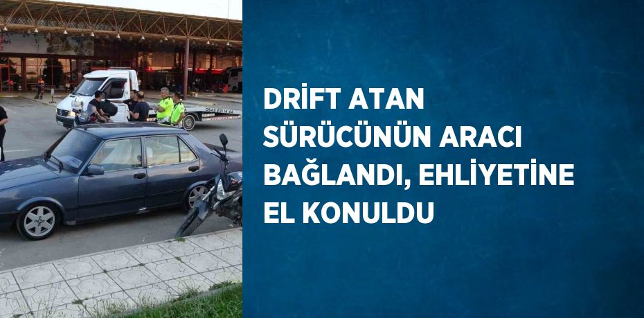 DRİFT ATAN SÜRÜCÜNÜN ARACI BAĞLANDI, EHLİYETİNE EL KONULDU
