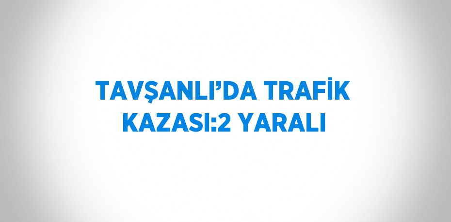 TAVŞANLI’DA TRAFİK KAZASI:2 YARALI