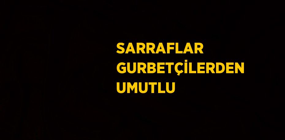 SARRAFLAR GURBETÇİLERDEN UMUTLU