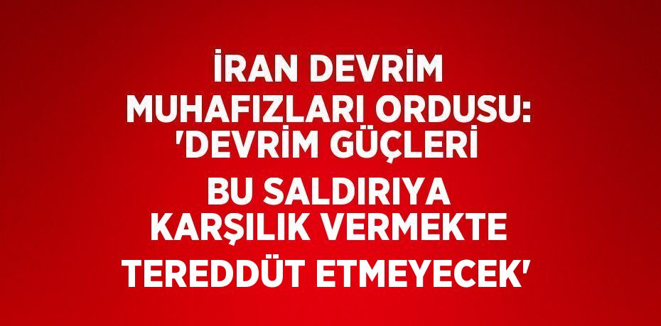 İRAN DEVRİM MUHAFIZLARI ORDUSU: 'DEVRİM GÜÇLERİ BU SALDIRIYA KARŞILIK VERMEKTE TEREDDÜT ETMEYECEK'