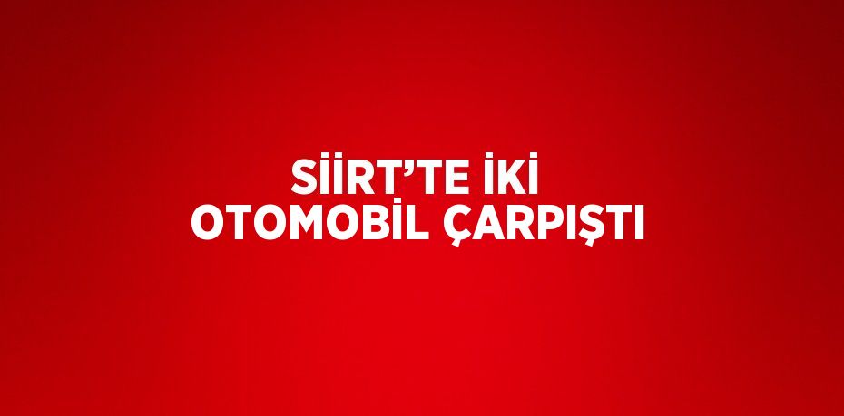 SİİRT’TE İKİ OTOMOBİL ÇARPIŞTI