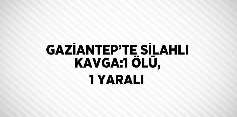 GAZİANTEP’TE SİLAHLI KAVGA:1 ÖLÜ, 1 YARALI