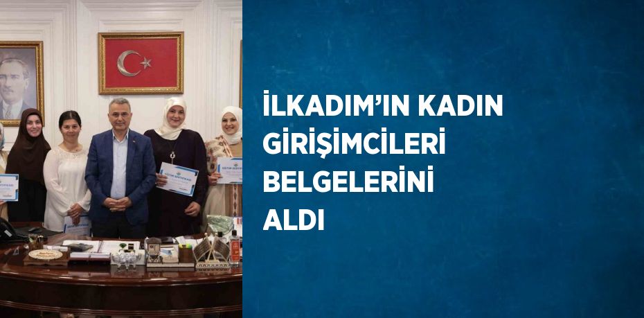 İLKADIM’IN KADIN GİRİŞİMCİLERİ BELGELERİNİ ALDI