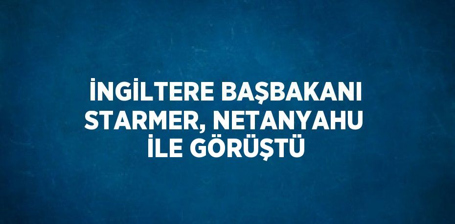 İNGİLTERE BAŞBAKANI STARMER, NETANYAHU İLE GÖRÜŞTÜ
