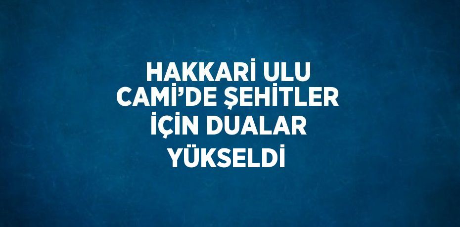 HAKKARİ ULU CAMİ’DE ŞEHİTLER İÇİN DUALAR YÜKSELDİ