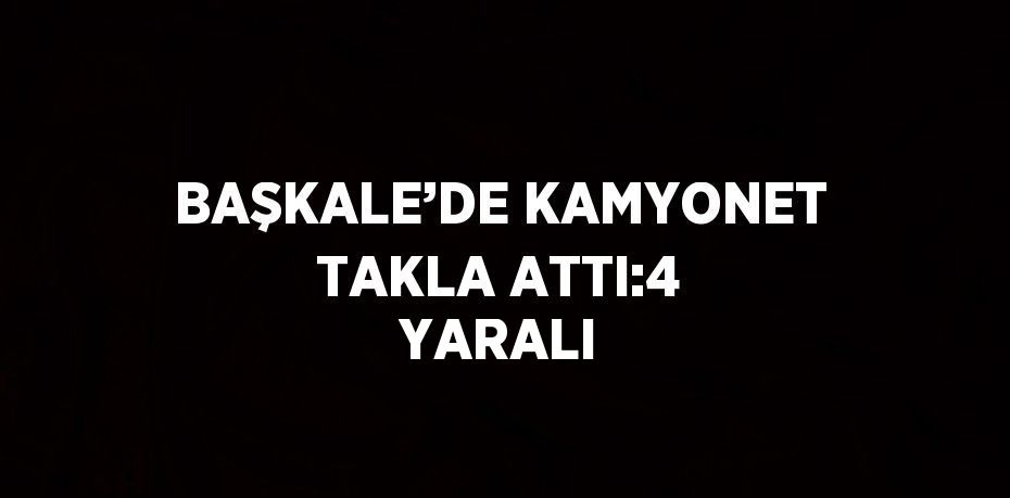 BAŞKALE’DE KAMYONET TAKLA ATTI:4 YARALI