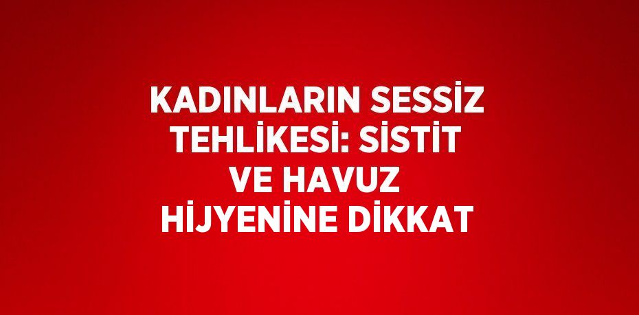 KADINLARIN SESSİZ TEHLİKESİ: SİSTİT VE HAVUZ HİJYENİNE DİKKAT