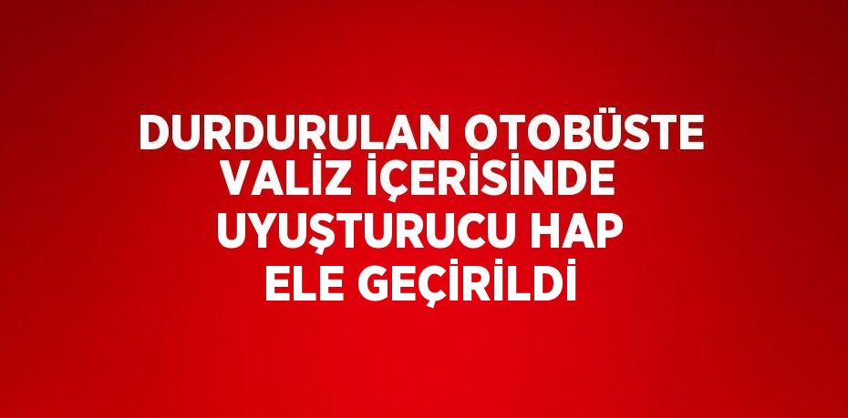 DURDURULAN OTOBÜSTE VALİZ İÇERİSİNDE UYUŞTURUCU HAP ELE GEÇİRİLDİ