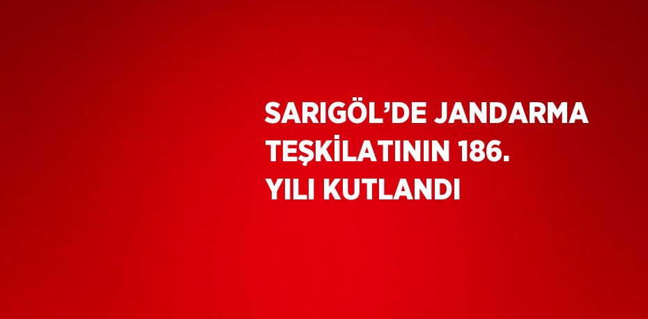 SARIGÖL’DE JANDARMA TEŞKİLATININ 186. YILI KUTLANDI