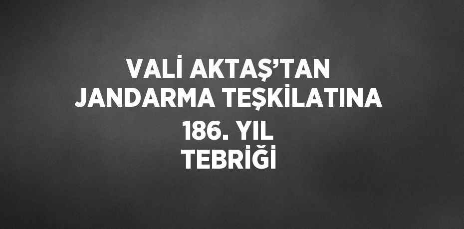 VALİ AKTAŞ’TAN JANDARMA TEŞKİLATINA 186. YIL TEBRİĞİ