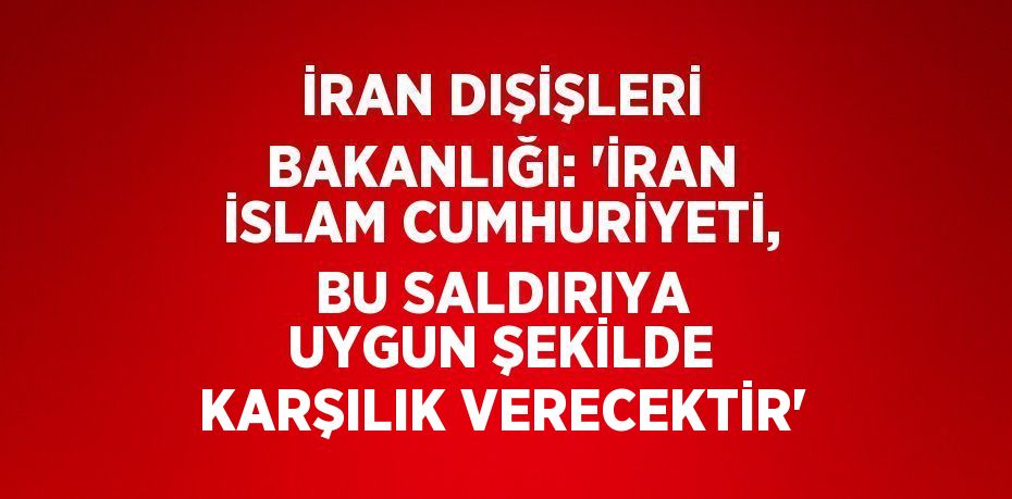 İRAN DIŞİŞLERİ BAKANLIĞI: 'İRAN İSLAM CUMHURİYETİ, BU SALDIRIYA UYGUN ŞEKİLDE KARŞILIK VERECEKTİR'