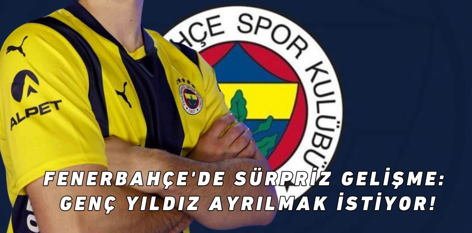 Fenerbahçe'de Sürpriz Gelişme: Genç Yıldız Ayrılmak İstiyor!
