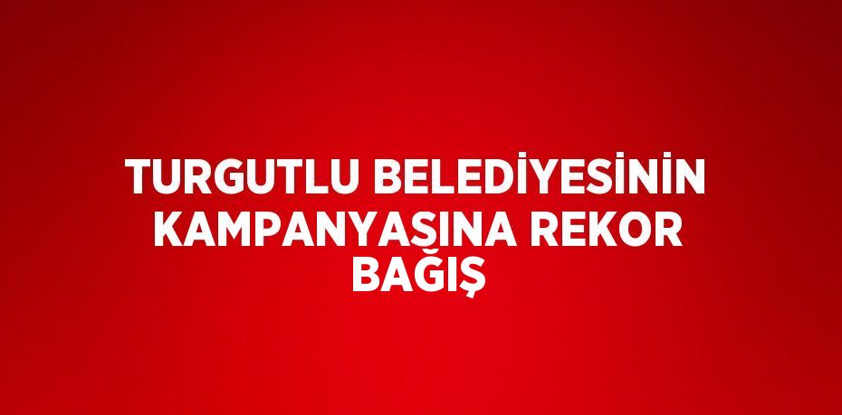 TURGUTLU BELEDİYESİNİN KAMPANYASINA REKOR BAĞIŞ