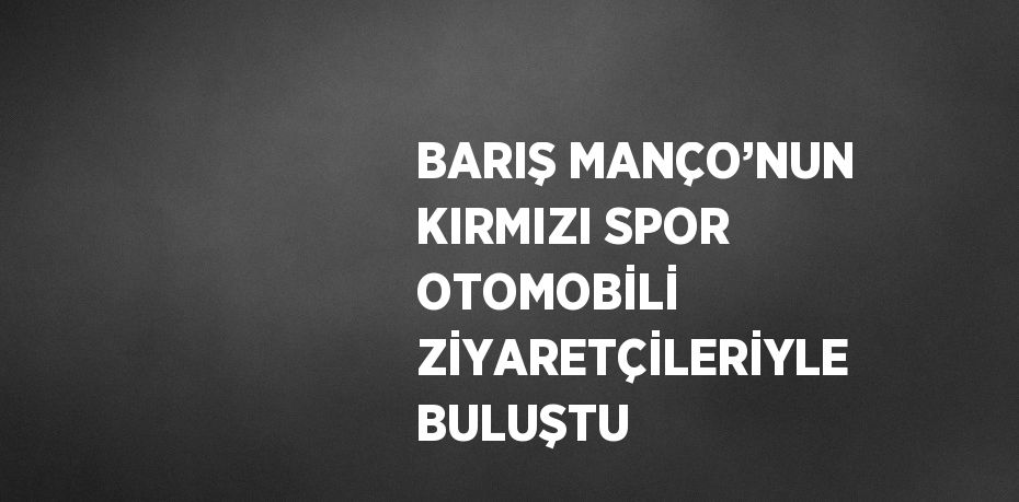 BARIŞ MANÇO’NUN KIRMIZI SPOR OTOMOBİLİ ZİYARETÇİLERİYLE BULUŞTU