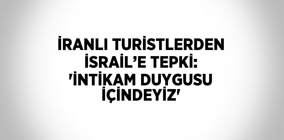İRANLI TURİSTLERDEN İSRAİL’E TEPKİ: 'İNTİKAM DUYGUSU İÇİNDEYİZ'