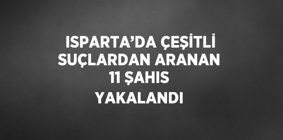 ISPARTA’DA ÇEŞİTLİ SUÇLARDAN ARANAN 11 ŞAHIS YAKALANDI