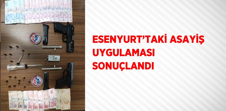 ESENYURT’TAKİ ASAYİŞ UYGULAMASI SONUÇLANDI