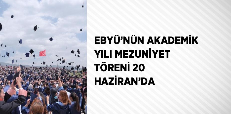 EBYÜ’NÜN AKADEMİK YILI MEZUNİYET TÖRENİ 20 HAZİRAN’DA