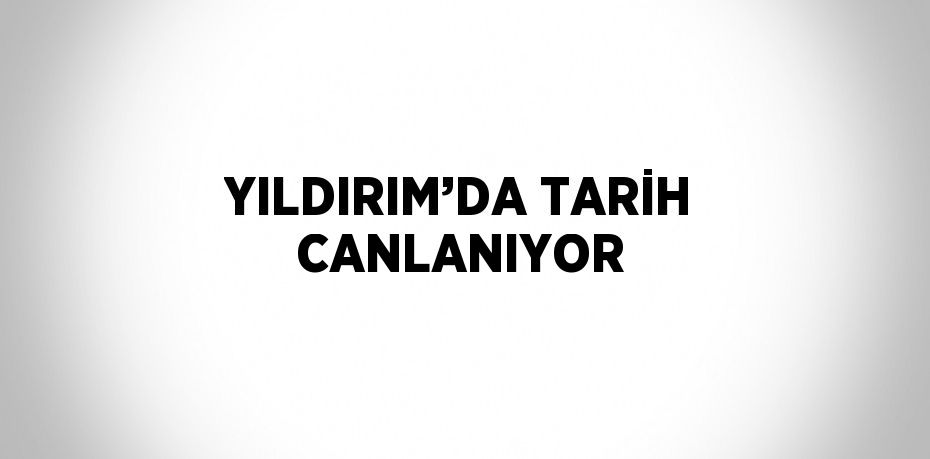 YILDIRIM’DA TARİH CANLANIYOR
