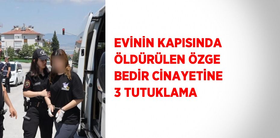 EVİNİN KAPISINDA ÖLDÜRÜLEN ÖZGE BEDİR CİNAYETİNE 3 TUTUKLAMA