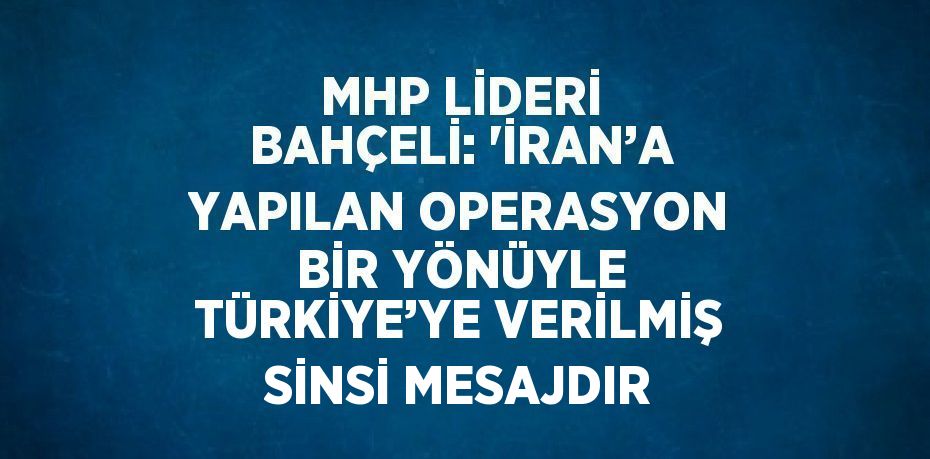 MHP LİDERİ BAHÇELİ: 'İRAN’A YAPILAN OPERASYON BİR YÖNÜYLE TÜRKİYE’YE VERİLMİŞ SİNSİ MESAJDIR