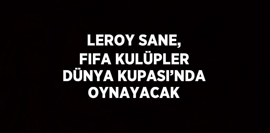 LEROY SANE, FIFA KULÜPLER DÜNYA KUPASI’NDA OYNAYACAK