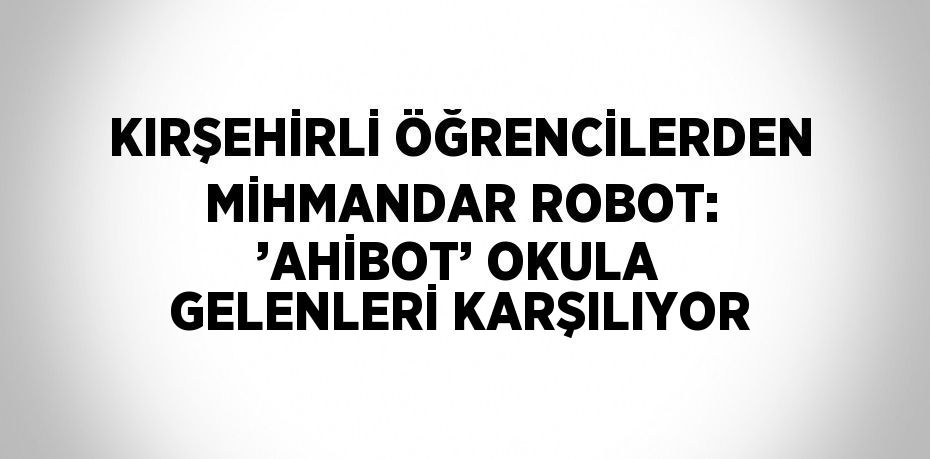 KIRŞEHİRLİ ÖĞRENCİLERDEN MİHMANDAR ROBOT: ’AHİBOT’ OKULA GELENLERİ KARŞILIYOR