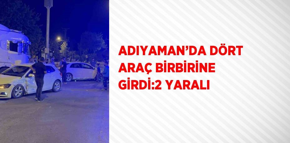 ADIYAMAN’DA DÖRT ARAÇ BİRBİRİNE GİRDİ:2 YARALI