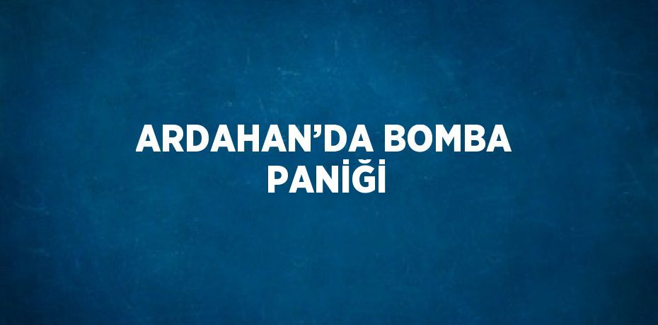 ARDAHAN’DA BOMBA PANİĞİ