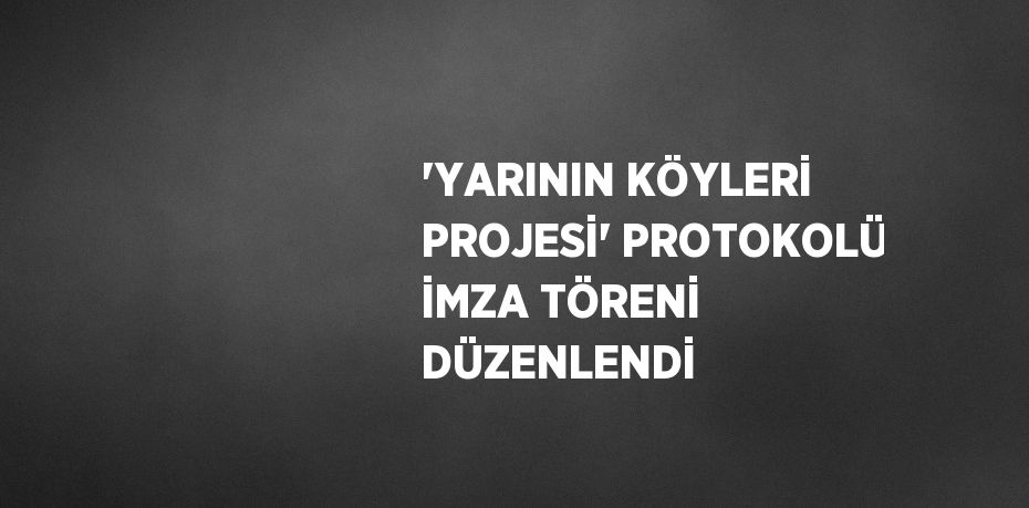 'YARININ KÖYLERİ PROJESİ' PROTOKOLÜ İMZA TÖRENİ DÜZENLENDİ