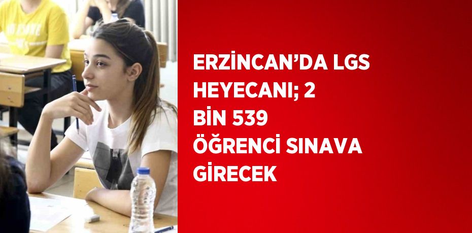 ERZİNCAN’DA LGS HEYECANI; 2 BİN 539 ÖĞRENCİ SINAVA GİRECEK