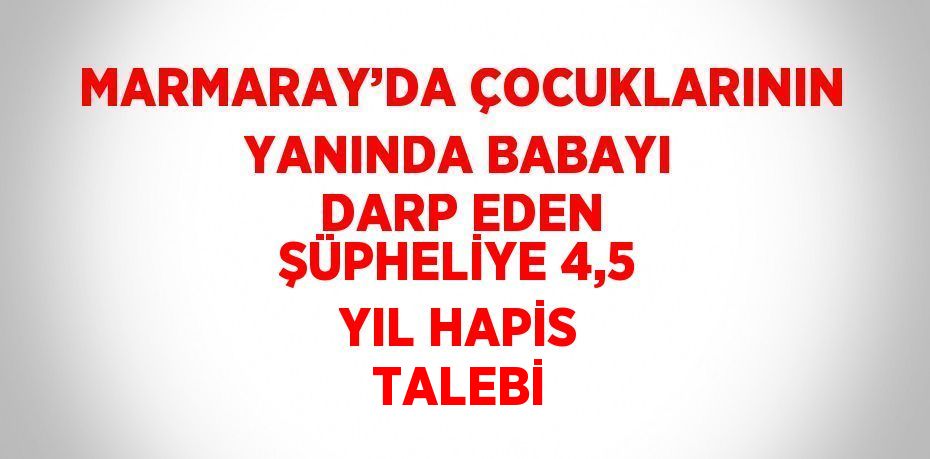 MARMARAY’DA ÇOCUKLARININ YANINDA BABAYI DARP EDEN ŞÜPHELİYE 4,5 YIL HAPİS TALEBİ