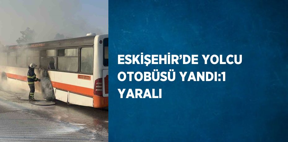 ESKİŞEHİR’DE YOLCU OTOBÜSÜ YANDI:1 YARALI