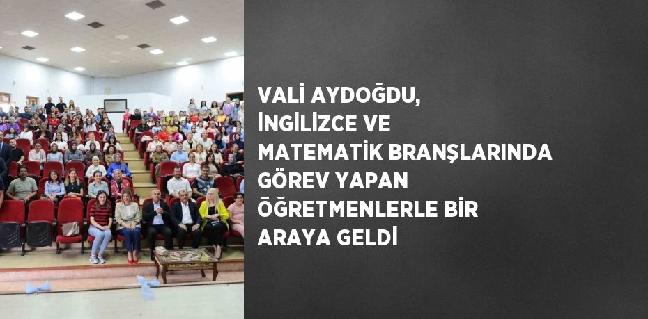 VALİ AYDOĞDU, İNGİLİZCE VE MATEMATİK BRANŞLARINDA GÖREV YAPAN ÖĞRETMENLERLE BİR ARAYA GELDİ