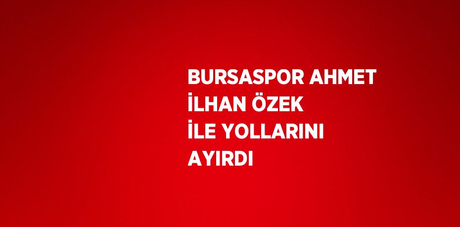 BURSASPOR AHMET İLHAN ÖZEK İLE YOLLARINI AYIRDI