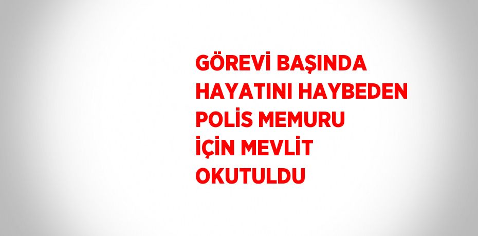 GÖREVİ BAŞINDA HAYATINI HAYBEDEN POLİS MEMURU İÇİN MEVLİT OKUTULDU