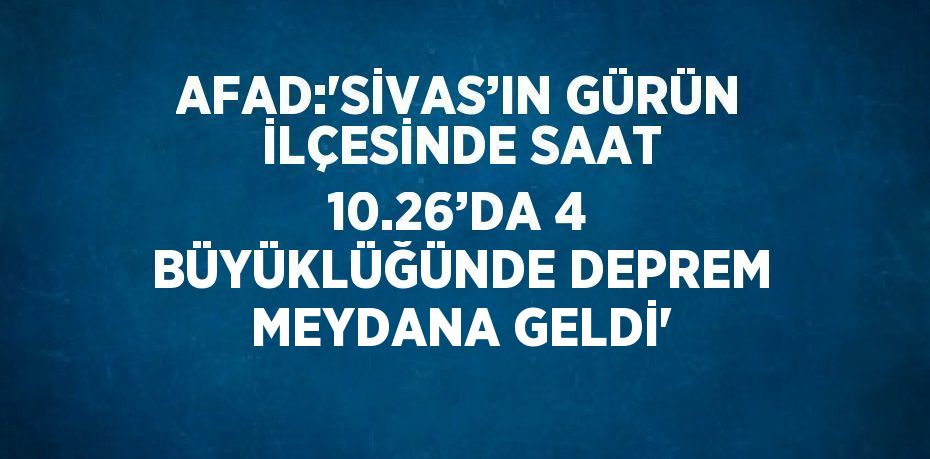 AFAD:'SİVAS’IN GÜRÜN İLÇESİNDE SAAT 10.26’DA 4 BÜYÜKLÜĞÜNDE DEPREM MEYDANA GELDİ'