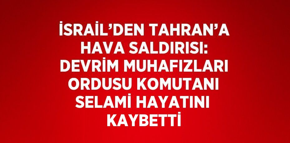İSRAİL’DEN TAHRAN’A HAVA SALDIRISI: DEVRİM MUHAFIZLARI ORDUSU KOMUTANI SELAMİ HAYATINI KAYBETTİ