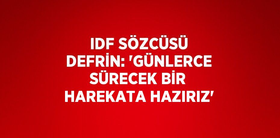 IDF SÖZCÜSÜ DEFRİN: 'GÜNLERCE SÜRECEK BİR HAREKATA HAZIRIZ'